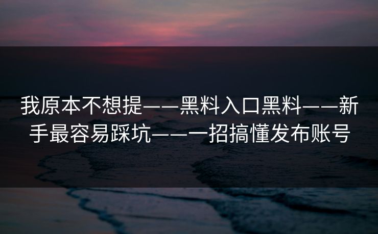 我原本不想提——黑料入口黑料——新手最容易踩坑——一招搞懂发布账号 我原本不想提——黑料入口黑料——新手最容易踩坑——一招搞懂发布账号