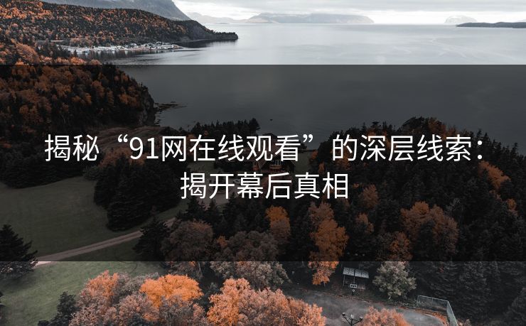 揭秘“91网在线观看”的深层线索：揭开幕后真相
