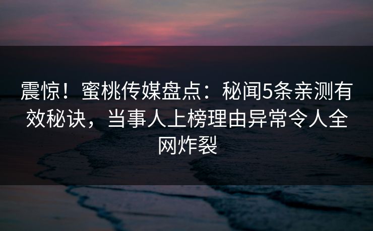 震惊！蜜桃传媒盘点：秘闻5条亲测有效秘诀，当事人上榜理由异常令人全网炸裂