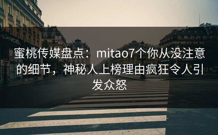 蜜桃传媒盘点:mitao7个你从没注意的细节,神秘人上榜理由疯狂令人引发众怒 蜜桃传媒盘点:mitao7个你从没注意的细节,神秘人上榜理由疯狂令人引发众怒