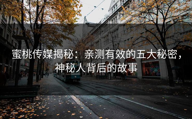 蜜桃传媒揭秘：亲测有效的五大秘密，神秘人背后的故事