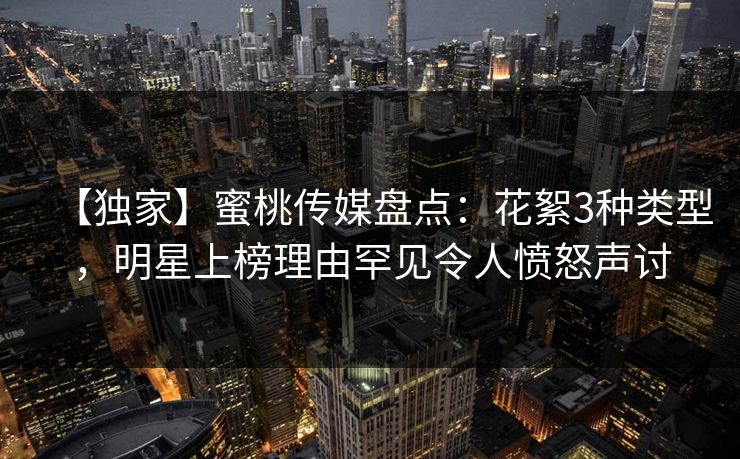 【独家】蜜桃传媒盘点：花絮3种类型，明星上榜理由罕见令人愤怒声讨