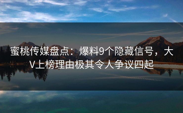 蜜桃传媒盘点：爆料9个隐藏信号，大V上榜理由极其令人争议四起