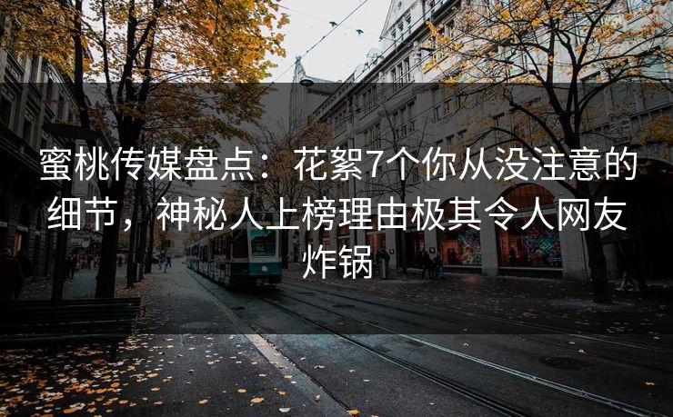 蜜桃传媒盘点：花絮7个你从没注意的细节，神秘人上榜理由极其令人网友炸锅