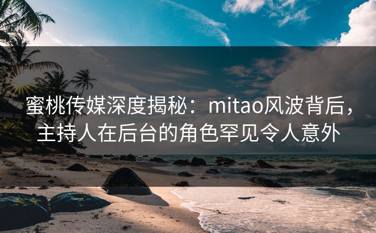 蜜桃传媒深度揭秘：mitao风波背后，主持人在后台的角色罕见令人意外