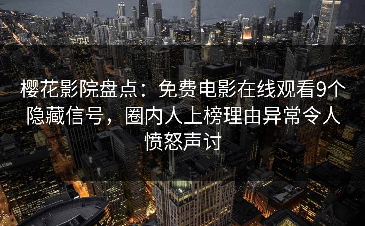 樱花影院盘点：免费电影在线观看9个隐藏信号，圈内人上榜理由异常令人愤怒声讨