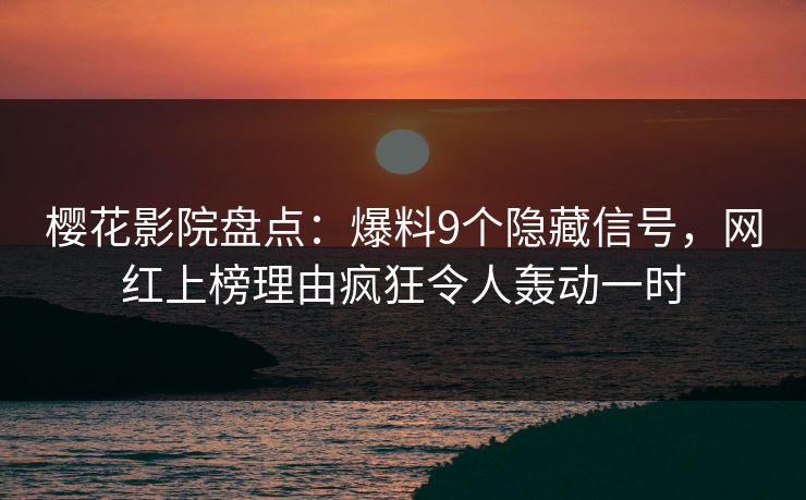 樱花影院盘点：爆料9个隐藏信号，网红上榜理由疯狂令人轰动一时