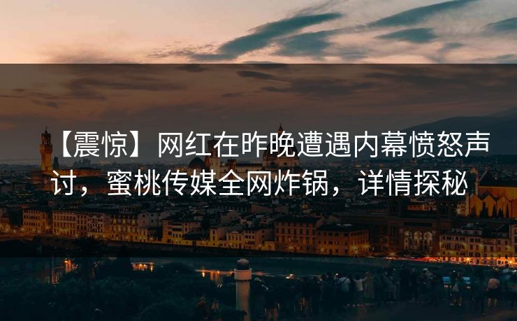 【震惊】网红在昨晚遭遇内幕愤怒声讨，蜜桃传媒全网炸锅，详情探秘