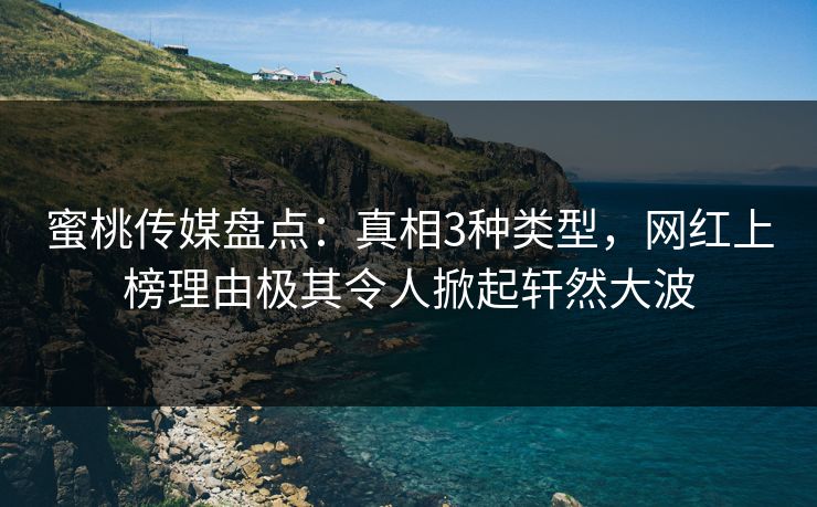 蜜桃传媒盘点：真相3种类型，网红上榜理由极其令人掀起轩然大波