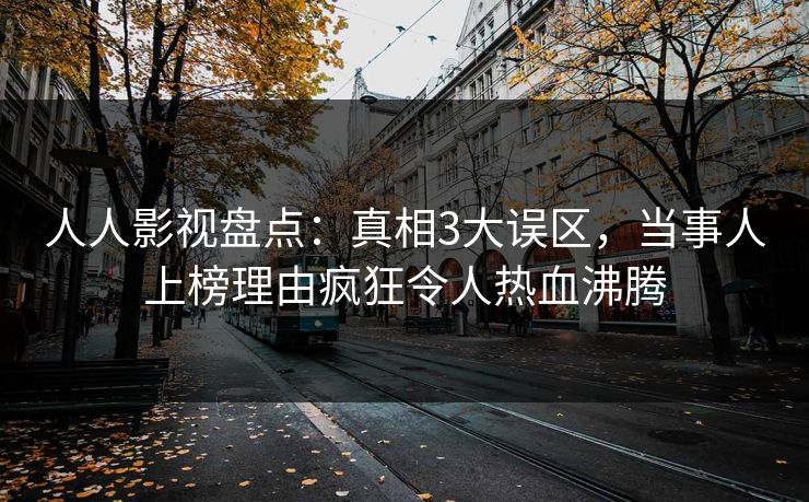 人人影视盘点：真相3大误区，当事人上榜理由疯狂令人热血沸腾