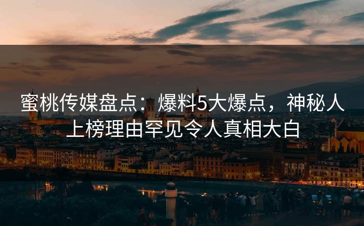 蜜桃传媒盘点：爆料5大爆点，神秘人上榜理由罕见令人真相大白