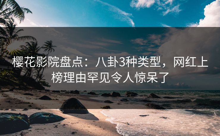 樱花影院盘点：八卦3种类型，网红上榜理由罕见令人惊呆了
