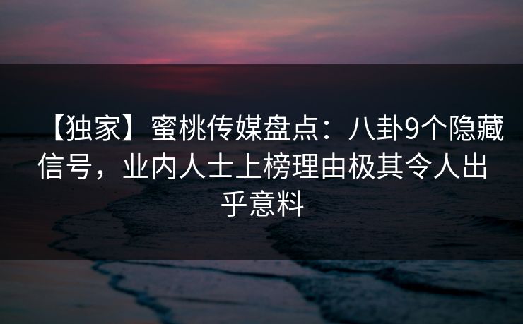 【独家】蜜桃传媒盘点：八卦9个隐藏信号，业内人士上榜理由极其令人出乎意料