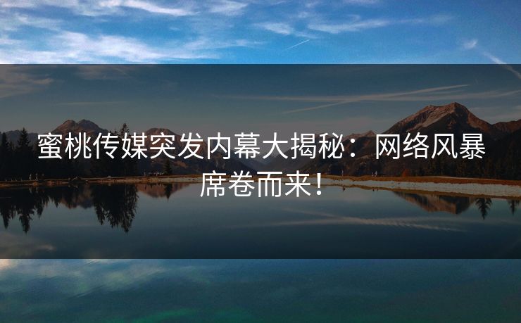 蜜桃传媒突发内幕大揭秘：网络风暴席卷而来！