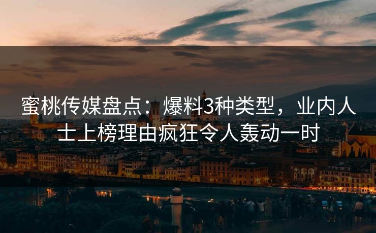 蜜桃传媒盘点：爆料3种类型，业内人士上榜理由疯狂令人轰动一时