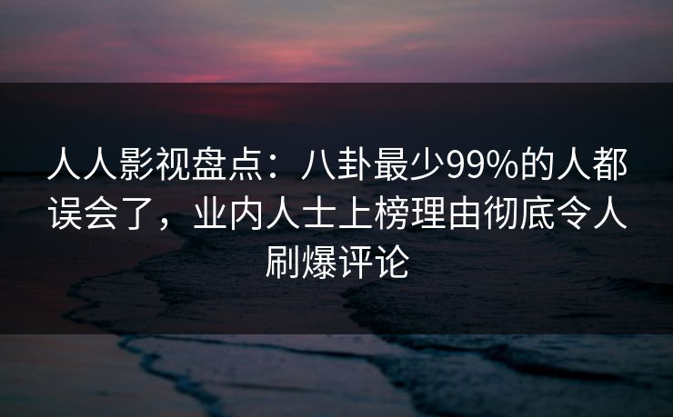 人人影视盘点：八卦最少99%的人都误会了，业内人士上榜理由彻底令人刷爆评论
