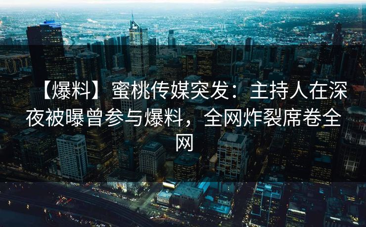 【爆料】蜜桃传媒突发：主持人在深夜被曝曾参与爆料，全网炸裂席卷全网