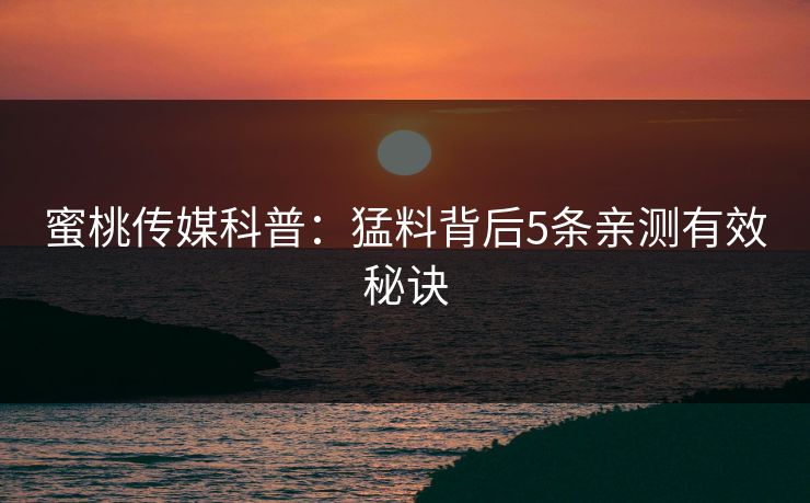 蜜桃传媒科普：猛料背后5条亲测有效秘诀