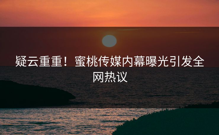 疑云重重！蜜桃传媒内幕曝光引发全网热议