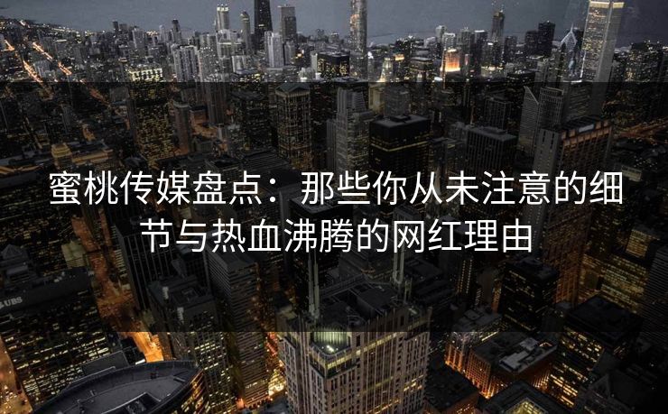 蜜桃传媒盘点：那些你从未注意的细节与热血沸腾的网红理由