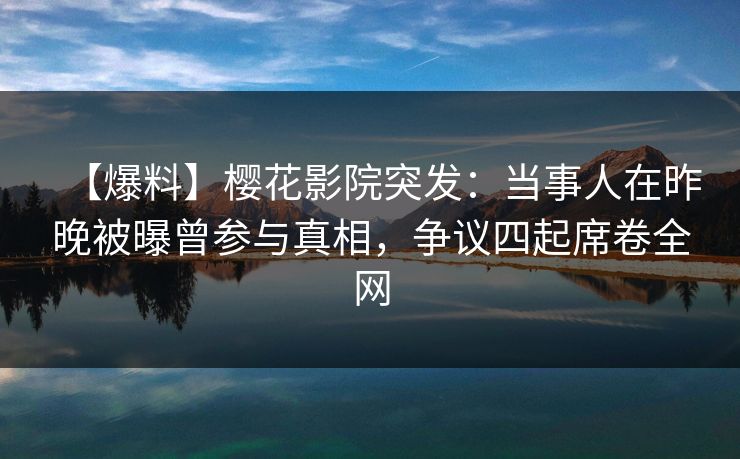 【爆料】樱花影院突发：当事人在昨晚被曝曾参与真相，争议四起席卷全网