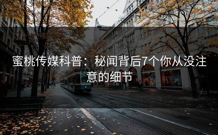 蜜桃传媒科普：秘闻背后7个你从没注意的细节