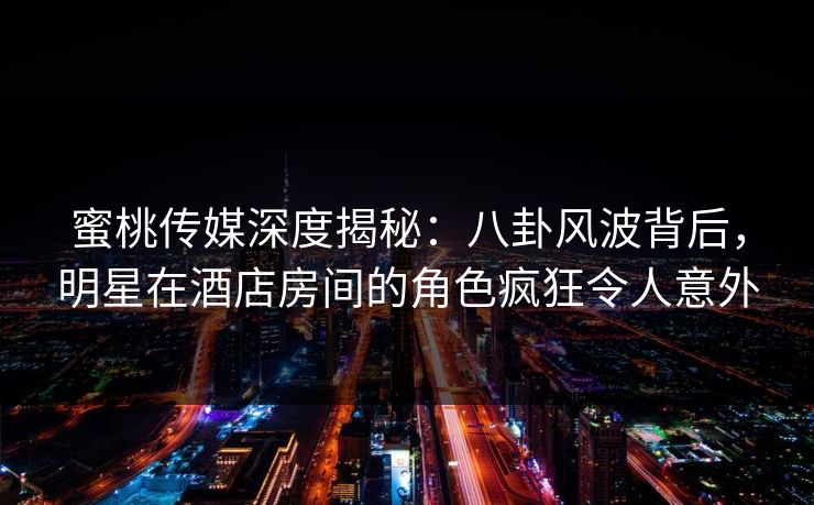 蜜桃传媒深度揭秘：八卦风波背后，明星在酒店房间的角色疯狂令人意外