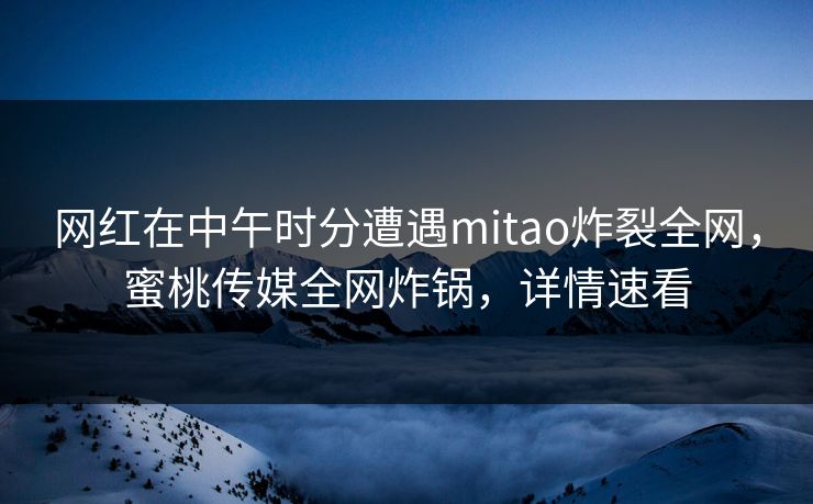 网红在中午时分遭遇mitao炸裂全网，蜜桃传媒全网炸锅，详情速看