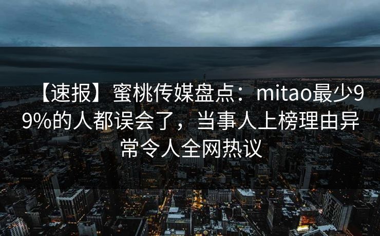 【速报】蜜桃传媒盘点：mitao最少99%的人都误会了，当事人上榜理由异常令人全网热议