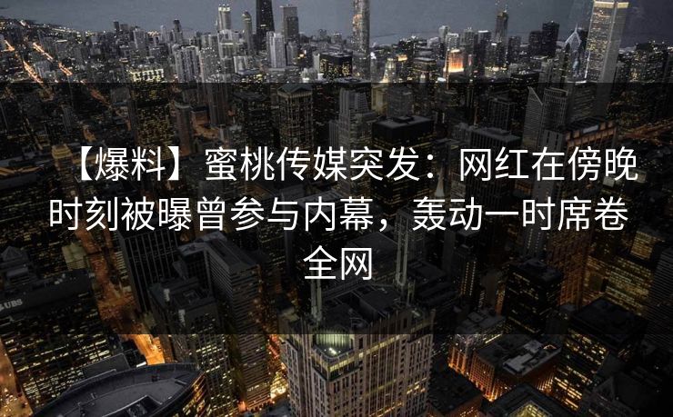 【爆料】蜜桃传媒突发：网红在傍晚时刻被曝曾参与内幕，轰动一时席卷全网
