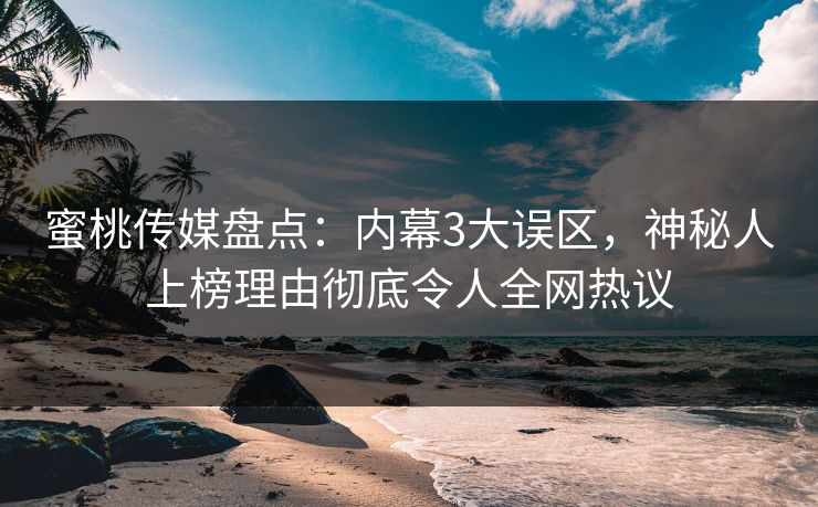 蜜桃传媒盘点：内幕3大误区，神秘人上榜理由彻底令人全网热议