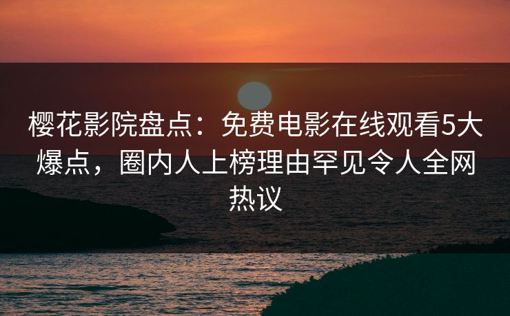 樱花影院盘点：免费电影在线观看5大爆点，圈内人上榜理由罕见令人全网热议