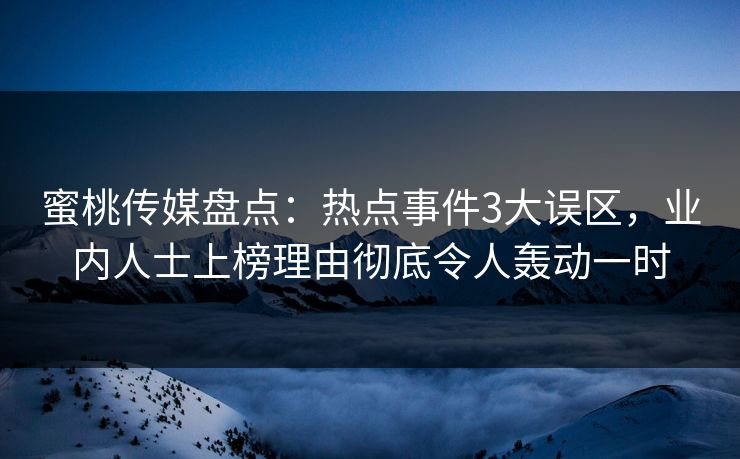 蜜桃传媒盘点：热点事件3大误区，业内人士上榜理由彻底令人轰动一时