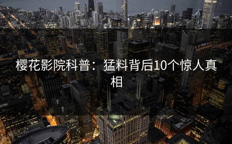 樱花影院科普：猛料背后10个惊人真相