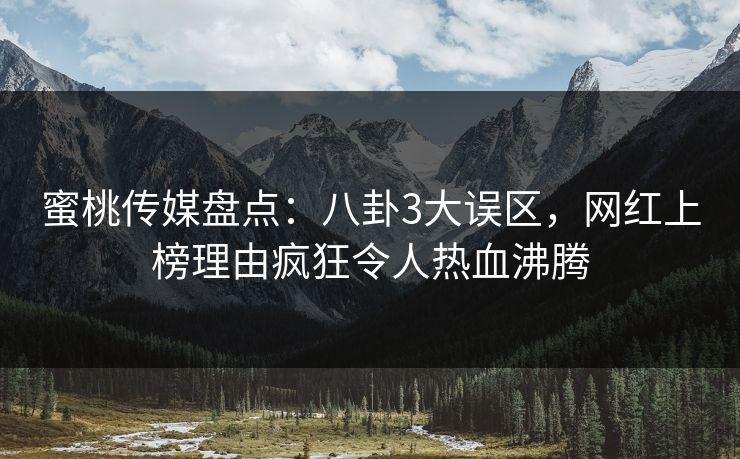 蜜桃传媒盘点：八卦3大误区，网红上榜理由疯狂令人热血沸腾