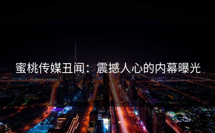 蜜桃传媒丑闻：震撼人心的内幕曝光