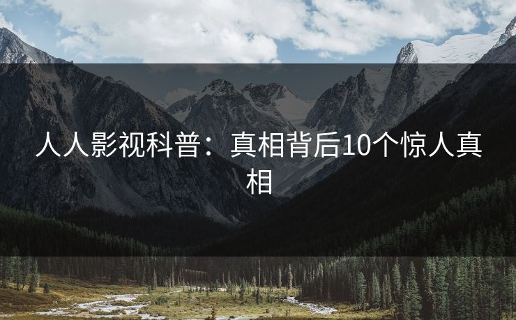 人人影视科普：真相背后10个惊人真相