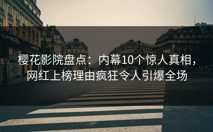 樱花影院盘点：内幕10个惊人真相，网红上榜理由疯狂令人引爆全场