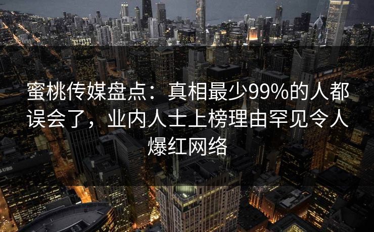 蜜桃传媒盘点:真相最少99%的人都误会了,业内人士上榜理由罕见令人爆红网络 蜜桃传媒盘点:真相最少99%的人都误会了,业内人士上榜理由罕见令人爆红网络