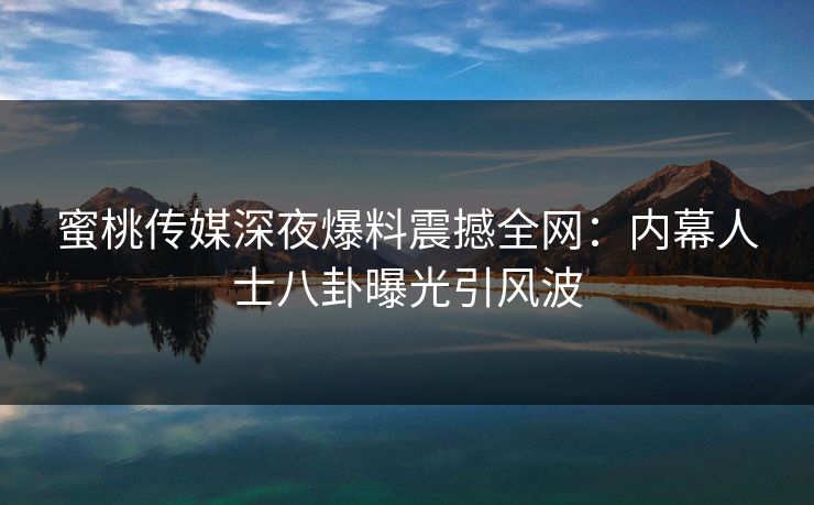 蜜桃传媒深夜爆料震撼全网:内幕人士八卦曝光引风波 蜜桃传媒深夜爆料震撼全网:内幕人士八卦曝光引风波