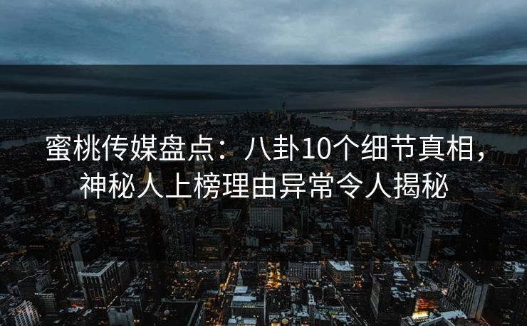 蜜桃传媒盘点:八卦10个细节真相,神秘人上榜理由异常令人揭秘 蜜桃传媒盘点:八卦10个细节真相,神秘人上榜理由异常令人揭秘