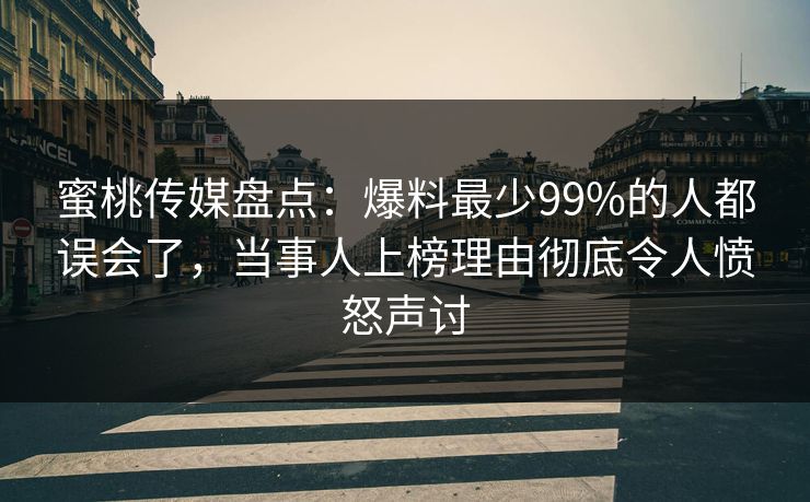 蜜桃传媒盘点:爆料最少99%的人都误会了,当事人上榜理由彻底令人愤怒声讨 蜜桃传媒盘点:爆料最少99%的人都误会了,当事人上榜理由彻底令人愤怒声讨