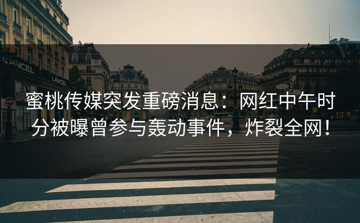 蜜桃传媒突发重磅消息:网红中午时分被曝曾参与轰动事件,炸裂全网! 蜜桃传媒突发重磅消息:网红中午时分被曝曾参与轰动事件,炸裂全网!