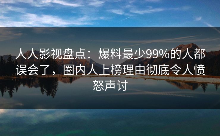 人人影视盘点：爆料最少99%的人都误会了，圈内人上榜理由彻底令人愤怒声讨