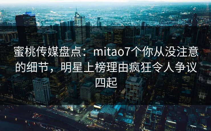 蜜桃传媒盘点:mitao7个你从没注意的细节,明星上榜理由疯狂令人争议四起 蜜桃传媒盘点:mitao7个你从没注意的细节,明星上榜理由疯狂令人争议四起
