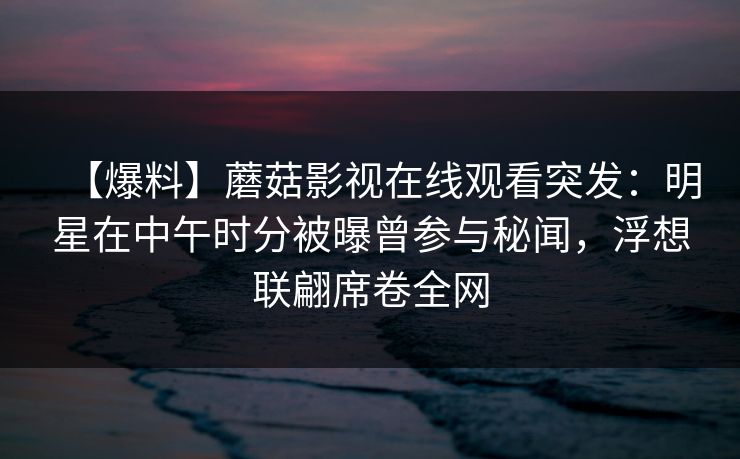 【爆料】蘑菇影视在线观看突发：明星在中午时分被曝曾参与秘闻，浮想联翩席卷全网