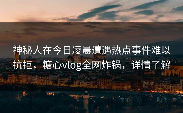 神秘人在今日凌晨遭遇热点事件难以抗拒,糖心vlog全网炸锅,详情了解 神秘人在今日凌晨遭遇热点事件难以抗拒,糖心vlog全网炸锅,详情了解