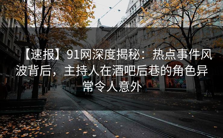 【速报】91网深度揭秘：热点事件风波背后，主持人在酒吧后巷的角色异常令人意外