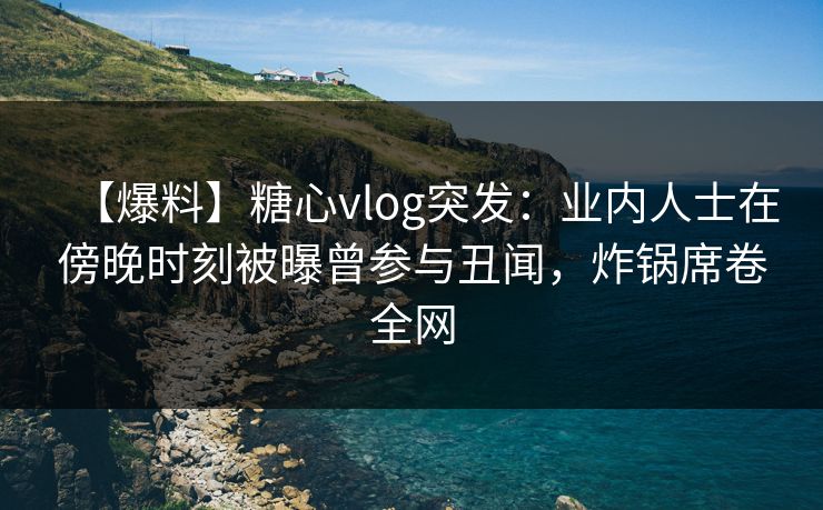 【爆料】糖心vlog突发:业内人士在傍晚时刻被曝曾参与丑闻,炸锅席卷全网 【爆料】糖心vlog突发:业内人士在傍晚时刻被曝曾参与丑闻,炸锅席卷全网