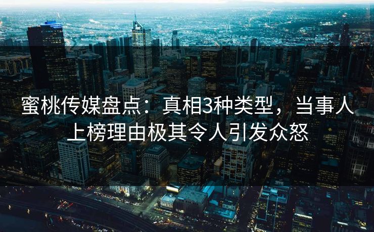 蜜桃传媒盘点：真相3种类型，当事人上榜理由极其令人引发众怒